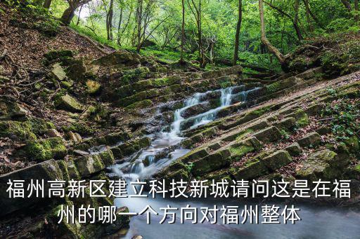 福州高新區(qū)建立科技新城請問這是在福州的哪一個(gè)方向?qū)ΩＶ菡w