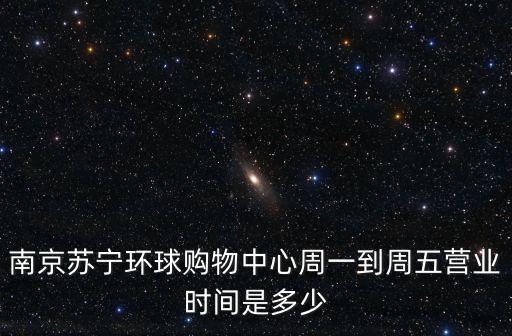 南京蘇寧環(huán)球購(gòu)物中心周一到周五營(yíng)業(yè)時(shí)間是多少