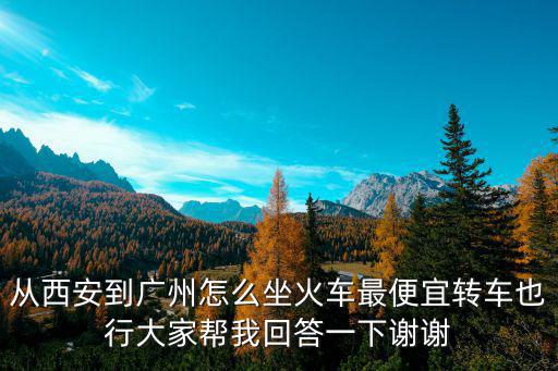 從西安到廣州怎么坐火車最便宜轉(zhuǎn)車也行大家?guī)臀一卮鹨幌轮x謝