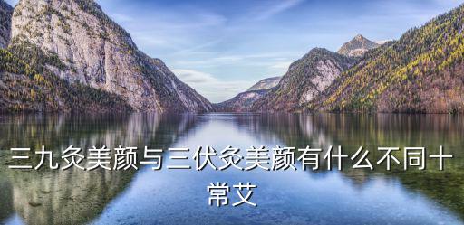 三九灸美顏與三伏灸美顏有什么不同十常艾