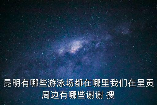 昆明有哪些游泳場都在哪里我們在呈貢周邊有哪些謝謝 搜