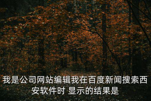 我是公司網(wǎng)站編輯我在百度新聞搜索西安軟件時(shí) 顯示的結(jié)果是