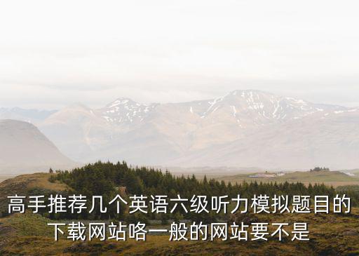 高手推薦幾個英語六級聽力模擬題目的下載網站咯一般的網站要不是