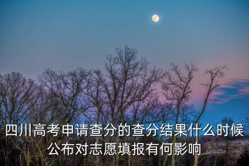 四川高考申請查分的查分結(jié)果什么時(shí)候公布對志愿填報(bào)有何影響