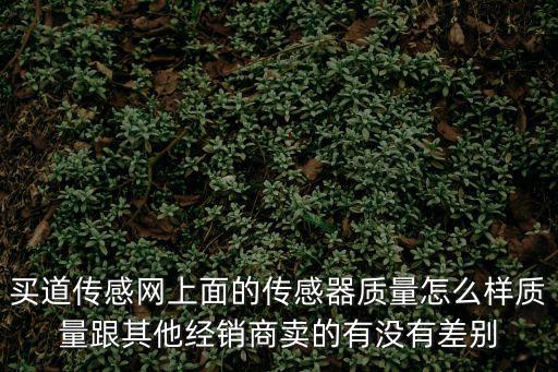 買道傳感網(wǎng)上面的傳感器質(zhì)量怎么樣質(zhì)量跟其他經(jīng)銷商賣的有沒有差別