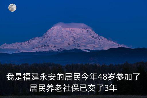 我是福建永安的居民今年48歲參加了居民養老社保已交了3年