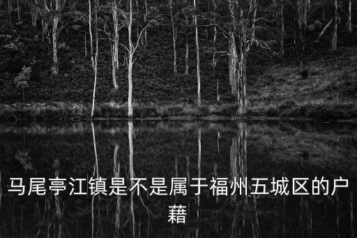 馬尾亭江鎮是不是屬于福州五城區的戶藉