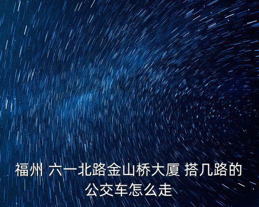 福州 六一北路金山橋大廈 搭幾路的公交車怎么走
