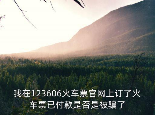 我在123606火車票官網上訂了火車票已付款是否是被騙了