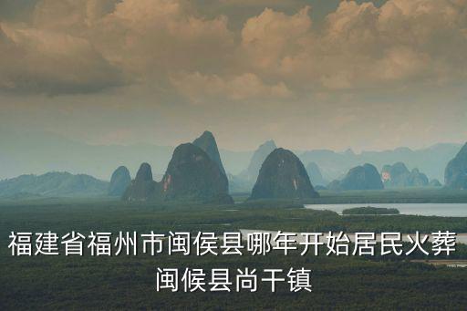 福建省福州市閩侯縣哪年開始居民火葬閩候縣尚干鎮