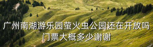 廣州南湖游樂(lè)園螢火蟲公園還在開放嗎門票大概多少謝謝
