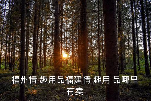福州情 趣用品福建情 趣用 品哪里有賣