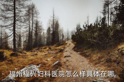 福州福興婦產醫院，福州福興婦科醫院怎么樣具體在哪