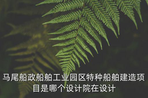 馬尾船政船舶工業園區特種船舶建造項目是哪個設計院在設計