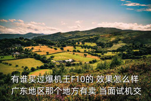 有誰買過爆機(jī)王F10的 效果怎么樣 廣東地區(qū)那個(gè)地方有賣 當(dāng)面試機(jī)交