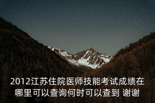 2012江蘇住院醫師技能考試成績在哪里可以查詢何時可以查到 謝謝