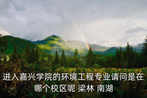 進入嘉興學院的環境工程專業請問是在哪個校區呢 梁林 南湖