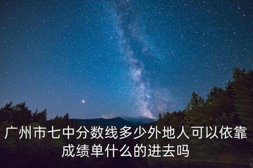 廣州市七中分?jǐn)?shù)線多少外地人可以依靠成績(jī)單什么的進(jìn)去嗎