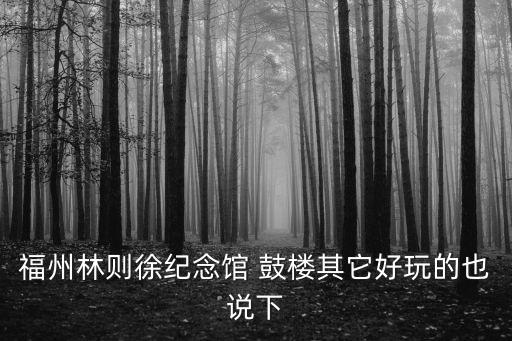 福州林則徐紀念館 鼓樓其它好玩的也說下