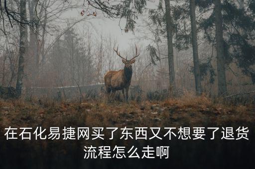 在石化易捷網買了東西又不想要了退貨流程怎么走啊
