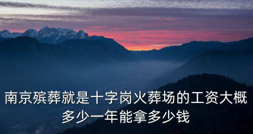 南京殯葬就是十字崗火葬場的工資大概多少一年能拿多少錢