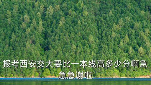 報考西安交大要比一本線高多少分啊急急急謝啦