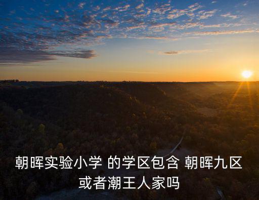朝暉小學，朝暉實驗小學 的學區包含 朝暉九區或者潮王人家嗎