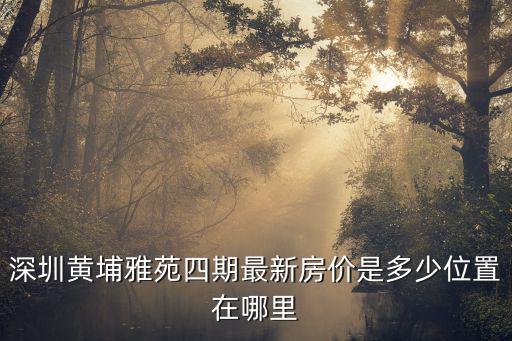 深圳黃埔雅苑四期最新房價是多少位置在哪里