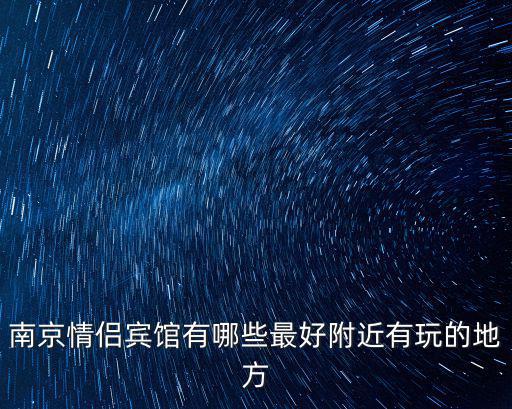 南京情侶賓館有哪些最好附近有玩的地方