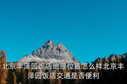 北京豐澤園飯店地理位置怎么樣北京豐澤園飯店交通是否便利