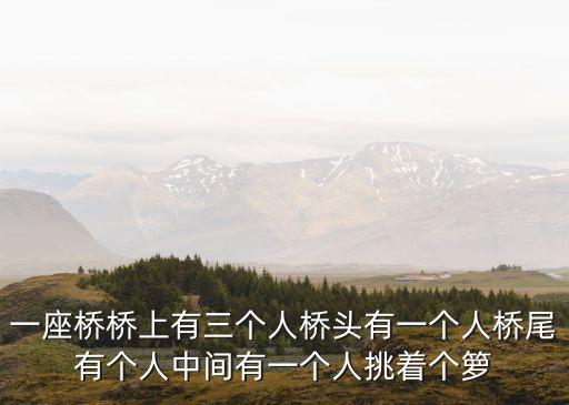 一座橋橋上有三個人橋頭有一個人橋尾有個人中間有一個人挑著個籮