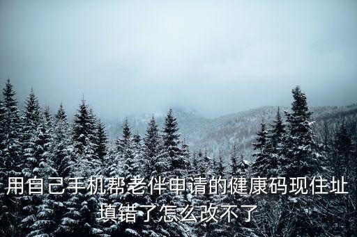 用自己手機(jī)幫老伴申請(qǐng)的健康碼現(xiàn)住址填錯(cuò)了怎么改不了