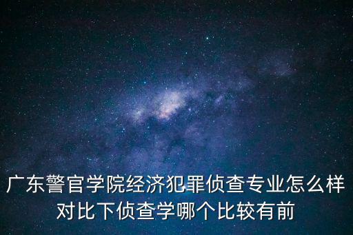 廣東警官學(xué)院經(jīng)濟(jì)犯罪偵查專業(yè)怎么樣對(duì)比下偵查學(xué)哪個(gè)比較有前