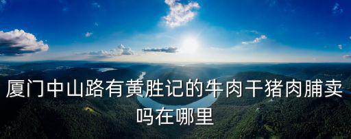 廈門中山路有黃勝記的牛肉干豬肉脯賣嗎在哪里