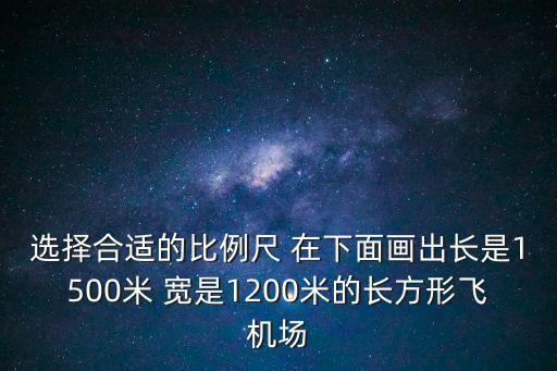 選擇合適的比例尺 在下面畫出長是1500米 寬是1200米的長方形飛機場