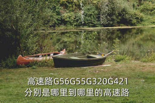 g320，高速路G56G55G320G421分別是哪里到哪里的高速路