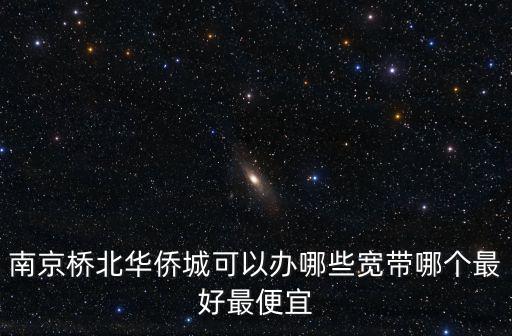 南京橋北華僑城可以辦哪些寬帶哪個最好最便宜