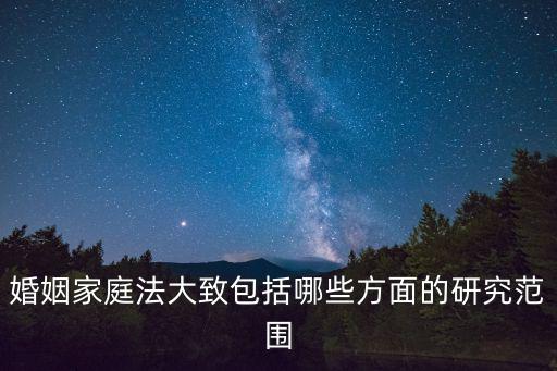 婚姻家庭法大致包括哪些方面的研究范圍