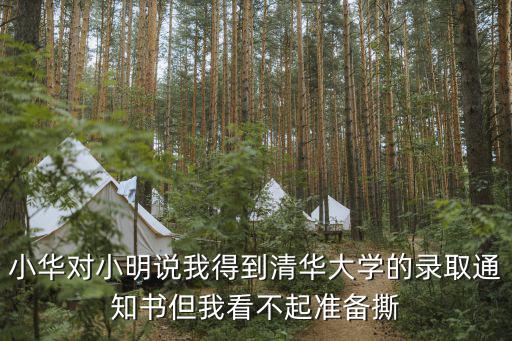 小華對小明說我得到清華大學的錄取通知書但我看不起準備撕