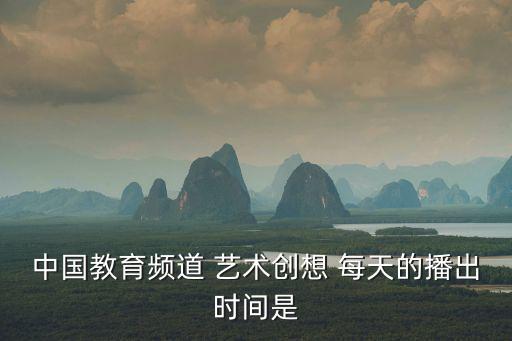 中國(guó)教育臺(tái)直播，中國(guó)教育頻道 藝術(shù)創(chuàng)想 每天的播出時(shí)間是