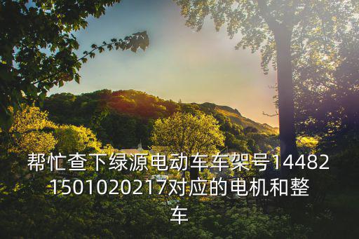 幫忙查下綠源電動車車架號144821501020217對應的電機和整車