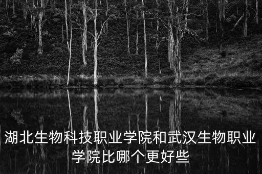 湖北生物科技職業學院和武漢生物職業學院比哪個更好些