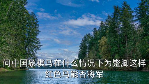 問中國象棋馬在什么情況下為蹩腳這樣紅色馬能否將軍