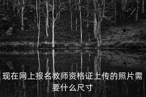 教師資格證報名照片要求，現在網上報名教師資格證上傳的照片需要什么尺寸