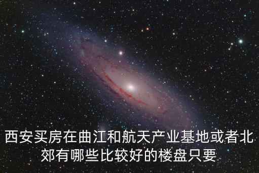 西安買房在曲江和航天產業基地或者北郊有哪些比較好的樓盤只要