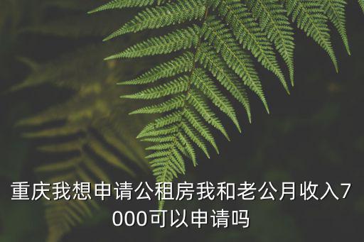 工資6000可以申請(qǐng)公租房嗎，重慶我想申請(qǐng)公租房我和老公月收入7000可以申請(qǐng)嗎