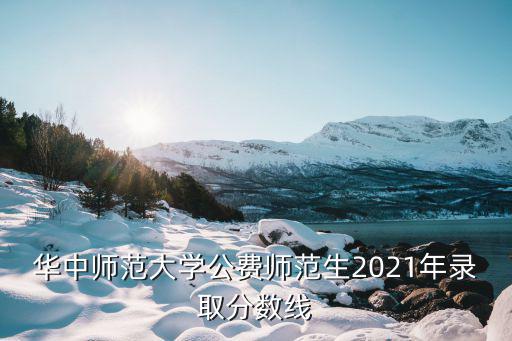 華中師范大學(xué)錄取分?jǐn)?shù)線，華中師范大學(xué)2021錄取分?jǐn)?shù)線是多少