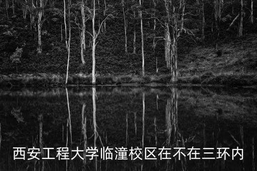 西安工程大學臨潼校區在不在三環內