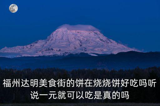 達(dá)明美食街，福州達(dá)明美食街的餅在燒燒餅好吃嗎聽說一元就可以吃是真的嗎