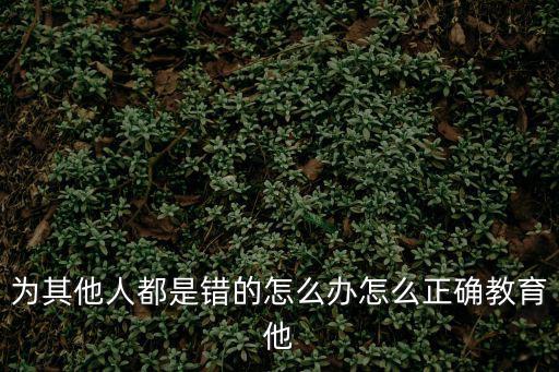 為其他人都是錯的怎么辦怎么正確教育他